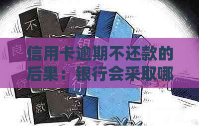 信用卡逾期不还款的后果：银行会采取哪些措？