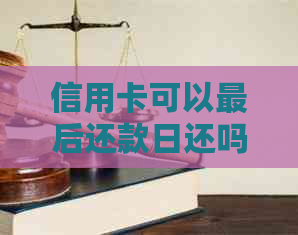 信用卡可以最后还款日还吗？如何更改还款日期？是否可以整数还款？