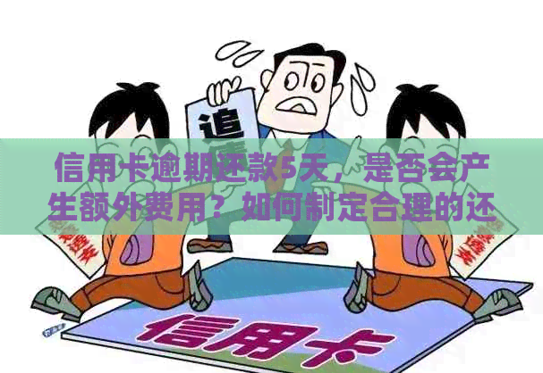 信用卡逾期还款5天，是否会产生额外费用？如何制定合理的还款计划？