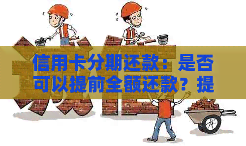 信用卡分期还款：是否可以提前全额还款？提前还款的利弊及注意事项