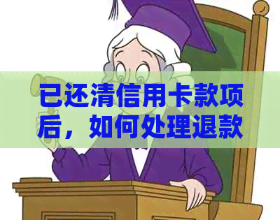 已还清信用卡款项后，如何处理退款问题？完整攻略来帮你解决！