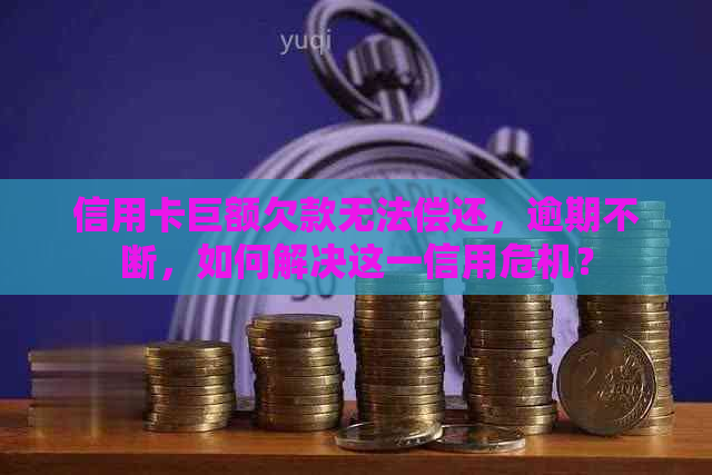 信用卡巨额欠款无法偿还，逾期不断，如何解决这一信用危机？