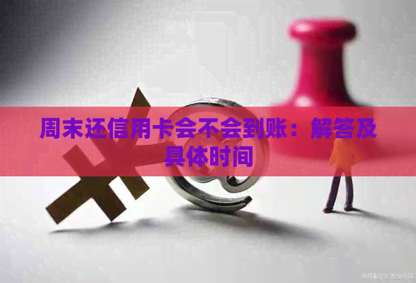 周末还信用卡会不会到账：解答及具体时间