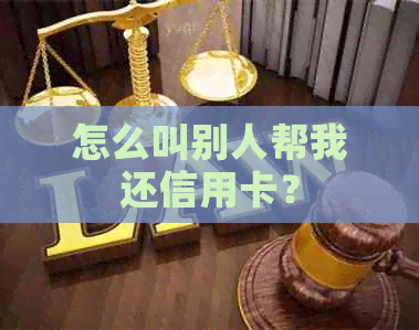 怎么叫别人帮我还信用卡？