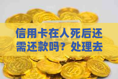 信用卡在人死后还需还款吗？处理去世人士信用卡欠款的实用指南