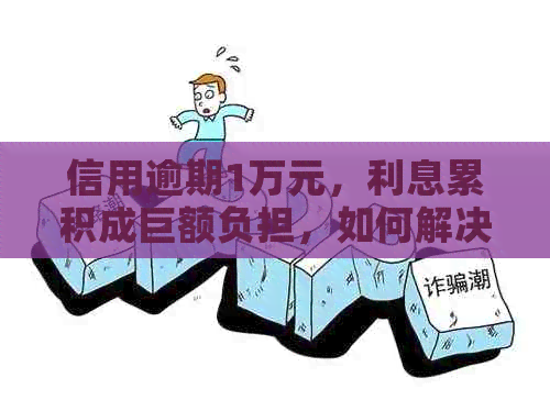 信用逾期1万元，利息累积成巨额负担，如何解决？