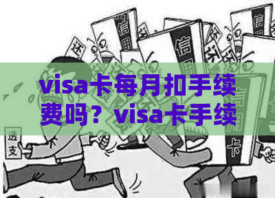 visa卡每月扣手续费吗？visa卡手续费详情及收费标准是多少？