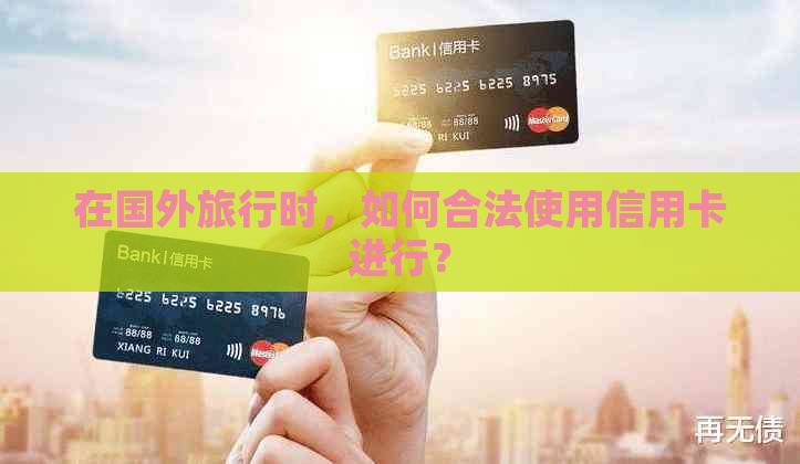 在国外旅行时，如何合法使用信用卡进行？