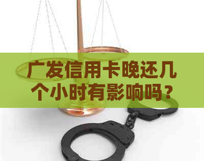 广发信用卡晚还几个小时有影响吗？如何解决？