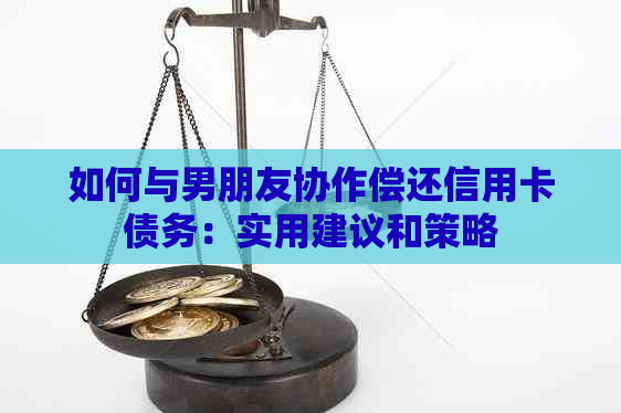 如何与男朋友协作偿还信用卡债务：实用建议和策略