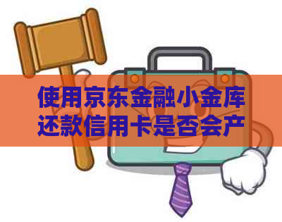 使用京东金融小金库还款信用卡是否会产生手续费？解答用户疑问