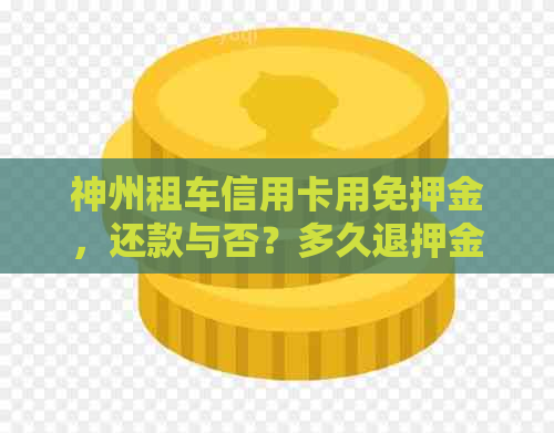 神州租车信用卡用免押金，还款与否？多久退押金？