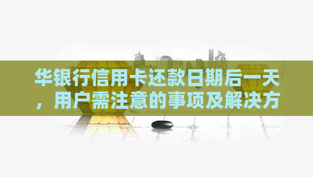 华银行信用卡还款日期后一天，用户需注意的事项及解决方法