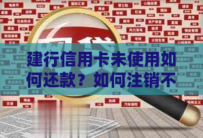 建行信用卡未使用如何还款？如何注销不用的建行信用卡？