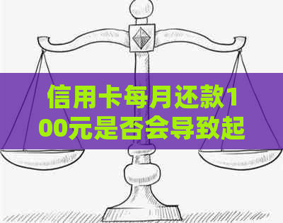 信用卡每月还款100元是否会导致起诉：解答疑问并分析后果