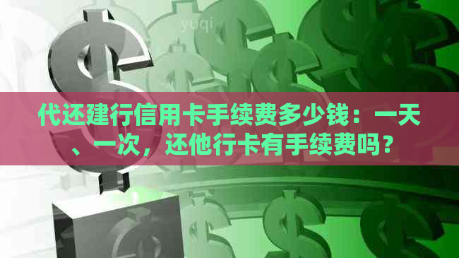 代还建行信用卡手续费多少钱：一天、一次，还他行卡有手续费吗？