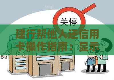 建行帮他人还信用卡操作指南：显示卡号记录不存在怎么办？还款限额是多少？