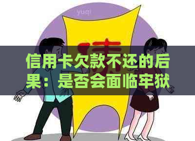 信用卡欠款不还的后果：是否会面临牢狱之灾？