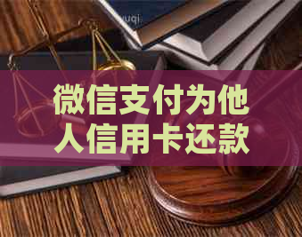 微信支付为他人信用卡还款：步骤、限额以及安全考虑