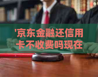 '京东金融还信用卡不收费吗现在：还款指南与优详解'