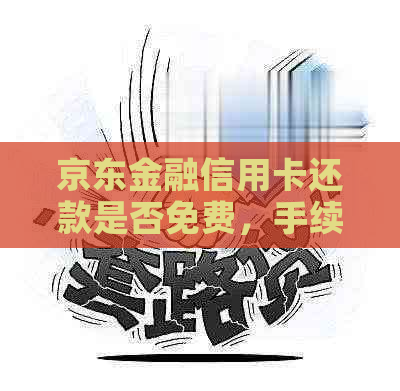 京东金融信用卡还款是否免费，手续费政策解析