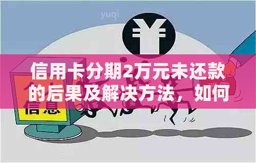 信用卡分期2万元未还款的后果及解决方法，如何避免逾期和信用损失？