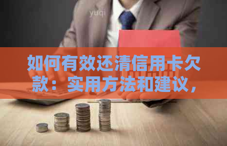 如何有效还清信用卡欠款：实用方法和建议，避免逾期费用和信用损害