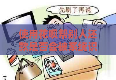 使用花呗帮别人还款是否会被系统识别为？如何避免这种情况发生？