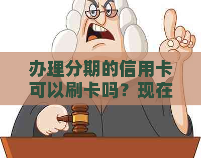 办理分期的信用卡可以刷卡吗？现在，分期付款的信用卡安全吗？