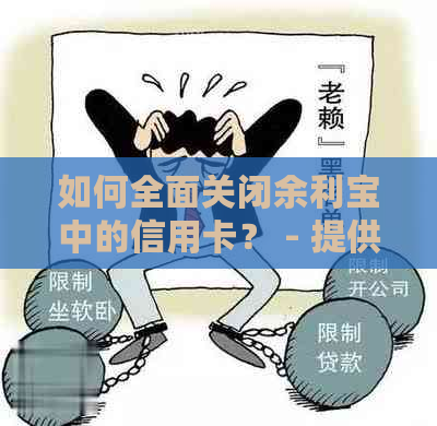 如何全面关闭余利宝中的信用卡？ - 提供详细步骤和注意事项