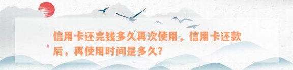 信用卡还款后多久可以使用？还清信用卡后是否需要等一时间才能继续使用？