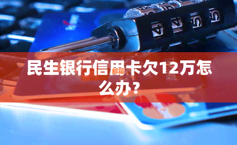 民生银行信用卡透支12万还款困难？尝试以下解决方案！