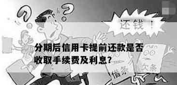 我信用卡分期后如果升再提前还有什么优，提前还款是否产生手续费或利息？