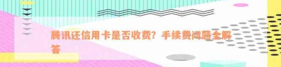 腾讯还信用卡收手续费吗？现在是真的吗？收费标准是多少？